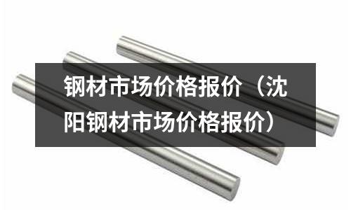 鋼材市場(chǎng)價(jià)格報(bào)價(jià)（沈陽鋼材市場(chǎng)價(jià)格報(bào)價(jià)）