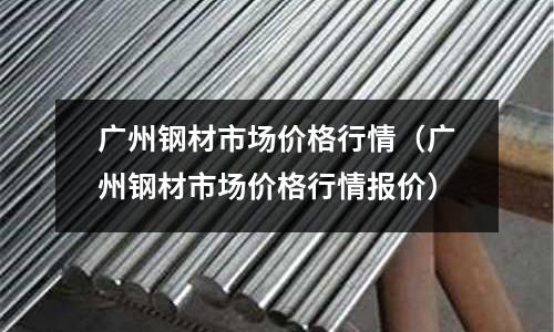 廣州鋼材市場(chǎng)價(jià)格行情（廣州鋼材市場(chǎng)價(jià)格行情報(bào)價(jià)）