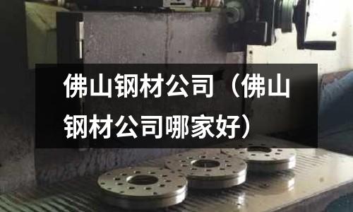 佛山鋼材公司（佛山鋼材公司哪家好）
