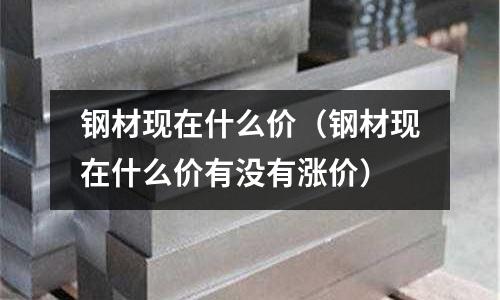 鋼材現在什么價（鋼材現在什么價有沒有漲價）