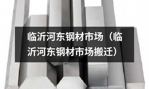 臨沂河東鋼材市場（臨沂河東鋼材市場搬遷）