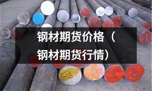 鋼材期貨價格(鋼材期貨行情)