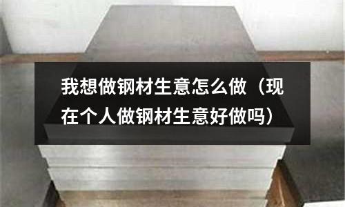 我想做鋼材生意怎么做（現在個人做鋼材生意好做嗎）