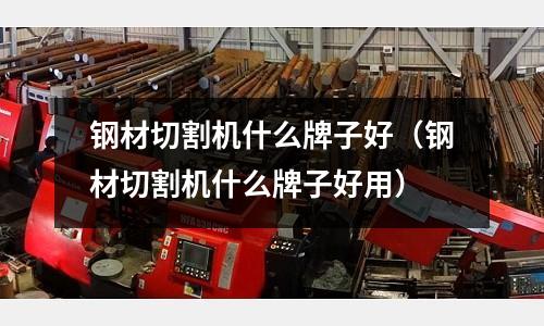 鋼材切割機(jī)什么牌子好（鋼材切割機(jī)什么牌子好用）