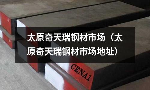 太原奇天瑞鋼材市場(太原奇天瑞鋼材市場地址)