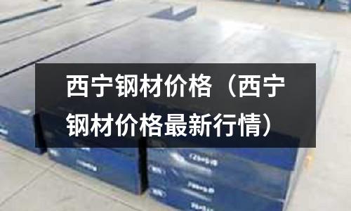 西寧鋼材價格（西寧鋼材價格最新行情）