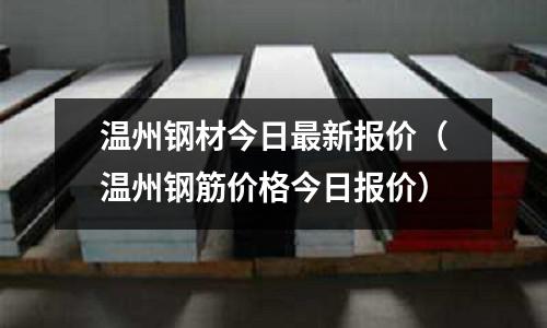 溫州鋼材今日最新報價（溫州鋼筋價格今日報價）