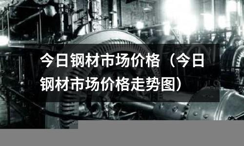 今日鋼材市場價格(今日鋼材市場價格走勢圖)