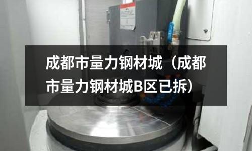 成都市量力鋼材城（成都市量力鋼材城B區(qū)已拆）