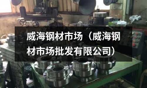 威海鋼材市場（威海鋼材市場批發有限公司）