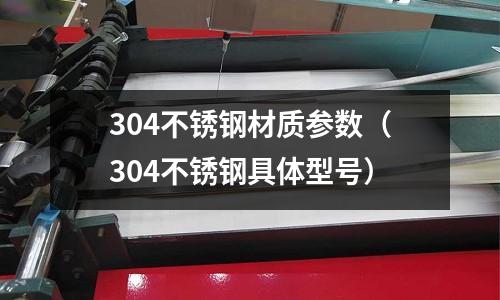 304不銹鋼材質參數(304不銹鋼具體型號)