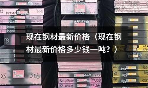 現在鋼材最新價格(現在鋼材最新價格多少錢一噸?)