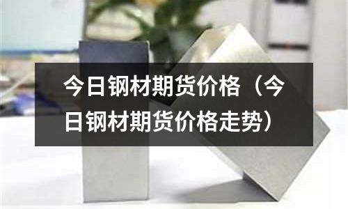 今日鋼材期貨價格（今日鋼材期貨價格走勢）