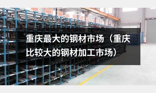 重慶最大的鋼材市場（重慶比較大的鋼材加工市場）