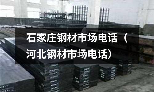 石家莊鋼材市場電話（河北鋼材市場電話）