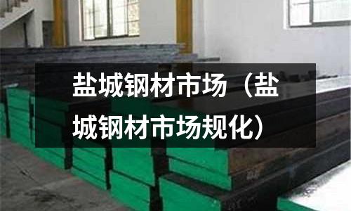 鹽城鋼材市場（鹽城鋼材市場規化）