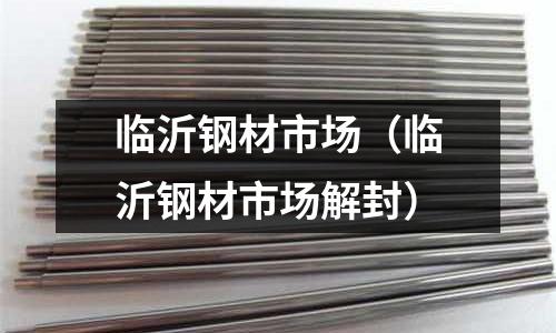 臨沂鋼材市場（臨沂鋼材市場解封）