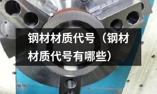 鋼材材質(zhì)代號(hào)（鋼材材質(zhì)代號(hào)有哪些）