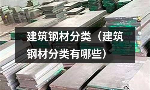 建筑鋼材分類（建筑鋼材分類有哪些）