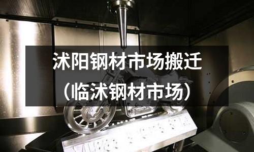 沭陽鋼材市場搬遷(臨沭鋼材市場)