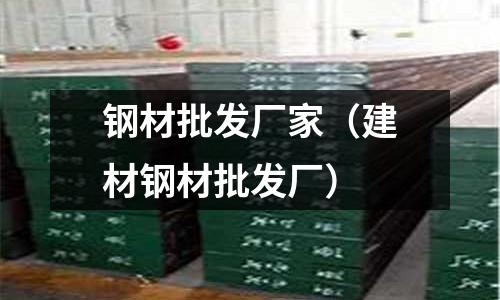 鋼材批發(fā)廠家（建材鋼材批發(fā)廠）