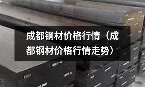成都鋼材價格行情（成都鋼材價格行情走勢）