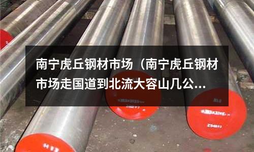 南寧虎丘鋼材市場(南寧虎丘鋼材市場走國道到北流大容山幾公里走)