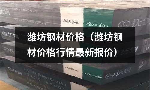 濰坊鋼材價格(濰坊鋼材價格行情最新報價)