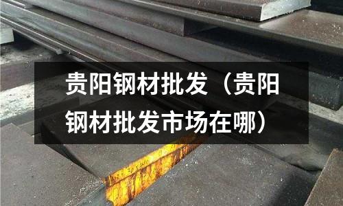 貴陽鋼材批發(貴陽鋼材批發市場在哪)