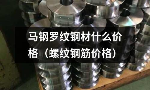 馬鋼羅紋鋼材什么價格（螺紋鋼筋價格）
