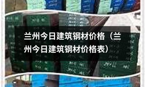 蘭州今日建筑鋼材價格（蘭州今日建筑鋼材價格表）