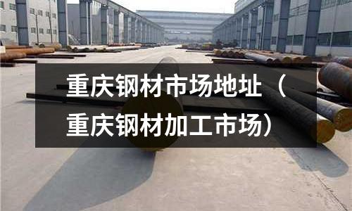 重慶鋼材市場地址(重慶鋼材加工市場)