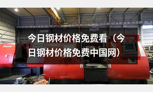 今日鋼材價格免費看（今日鋼材價格免費中國網）