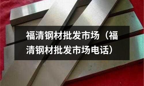 福清鋼材批發市場(福清鋼材批發市場電話)