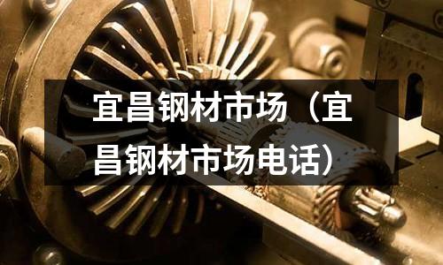 宜昌鋼材市場(宜昌鋼材市場電話)