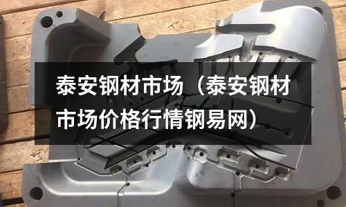 泰安鋼材市場（泰安鋼材市場價格行情鋼易網）