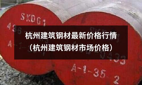 杭州建筑鋼材最新價格行情（杭州建筑鋼材市場價格）