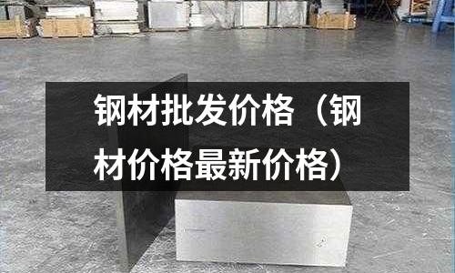 鋼材批發(fā)價(jià)格（鋼材價(jià)格最新價(jià)格）