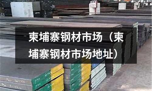 柬埔寨鋼材市場（柬埔寨鋼材市場地址）