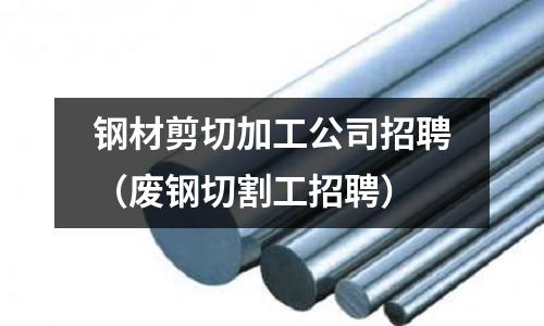 鋼材剪切加工公司招聘（廢鋼切割工招聘）