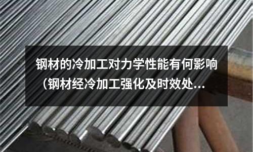 鋼材的冷加工對(duì)力學(xué)性能有何影響（鋼材經(jīng)冷加工強(qiáng)化及時(shí)效處理后,其力學(xué)性能有何變化）
