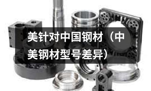 美針對(duì)中國(guó)鋼材（中美鋼材型號(hào)差異）
