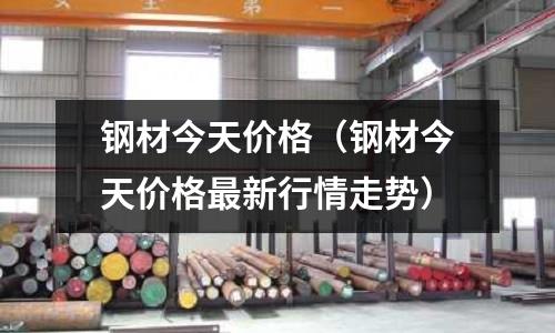 鋼材今天價格（鋼材今天價格最新行情走勢）