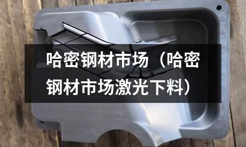 哈密鋼材市場(chǎng)（哈密鋼材市場(chǎng)激光下料）