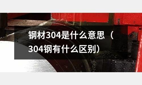 鋼材304是什么意思(304鋼有什么區(qū)別)