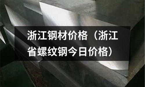 浙江鋼材價格（浙江省螺紋鋼今日價格）