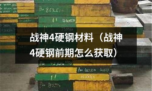 戰(zhàn)神4硬鋼材料(戰(zhàn)神4硬鋼前期怎么獲取)