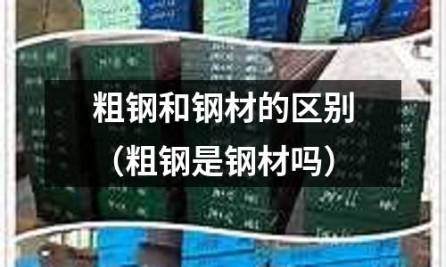 粗鋼和鋼材的區別（粗鋼是鋼材嗎）
