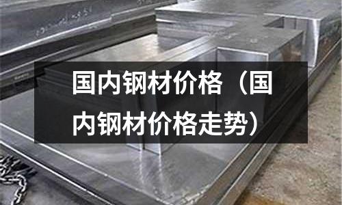 國內(nèi)鋼材價格（國內(nèi)鋼材價格走勢）