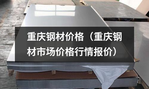 重慶鋼材價格（重慶鋼材市場價格行情報價）